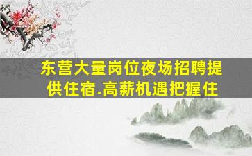 东营大量岗位夜场招聘提供住宿.高薪机遇把握住